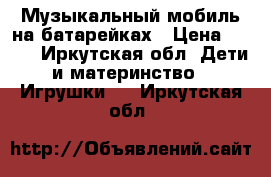 Музыкальный мобиль на батарейках › Цена ­ 900 - Иркутская обл. Дети и материнство » Игрушки   . Иркутская обл.